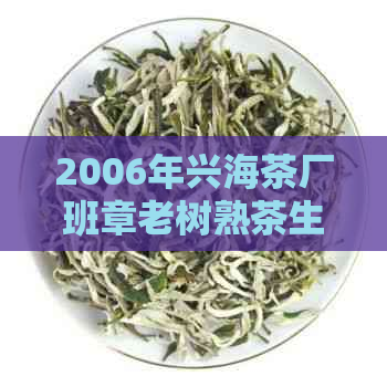 2006年兴海茶厂班章老树熟茶生态茶：价格及历介绍