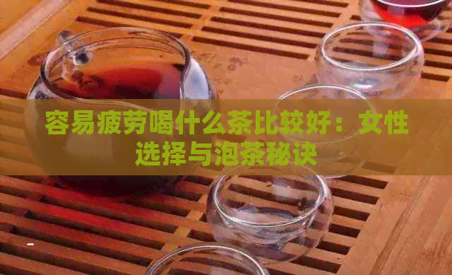 容易疲劳喝什么茶比较好：女性选择与泡茶秘诀