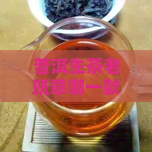 普洱生茶老班章哪一款的好？价格是多少，哪里可以购买？