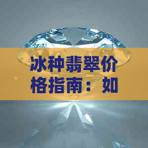 冰种翡翠价格指南：如何评估与购买最实惠的翡翠？