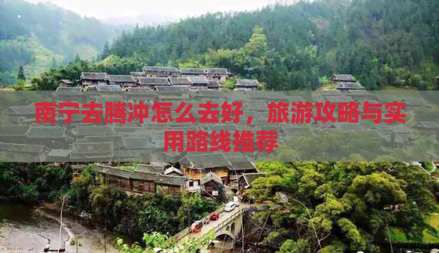 南宁去腾冲怎么去好，旅游攻略与实用路线推荐