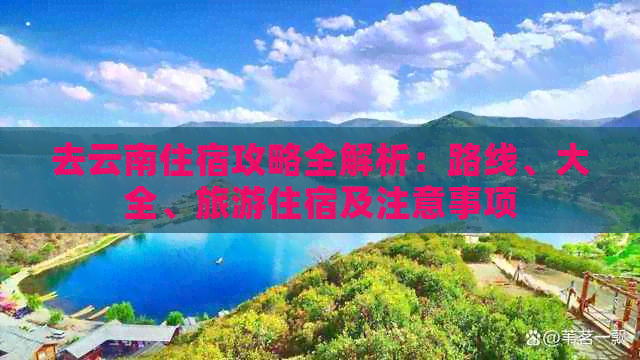 去云南住宿攻略全解析：路线、大全、旅游住宿及注意事项