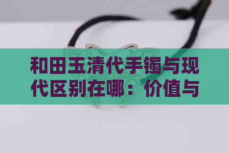 和田玉清代手镯与现代区别在哪：价值与现代审美的差异探讨