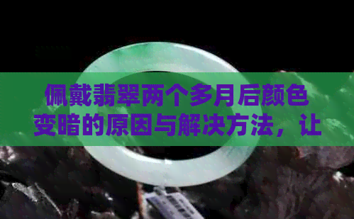 佩戴翡翠两个多月后颜色变暗的原因与解决方法，让你的翡翠重现光彩