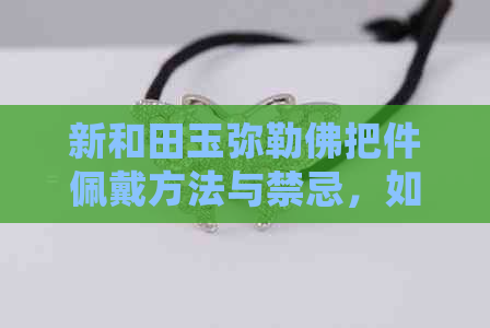 新和田玉弥勒佛把件佩戴方法与禁忌，如何正确盘玩？