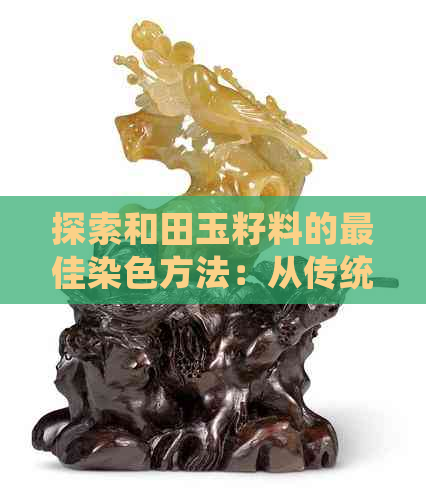 探索和田玉籽料的更佳染色方法：从传统到现代，哪种方式最有效？