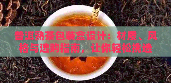 普洱熟茶包装盒设计：材质、风格与选购指南，让你轻松挑选适合的茶叶礼盒