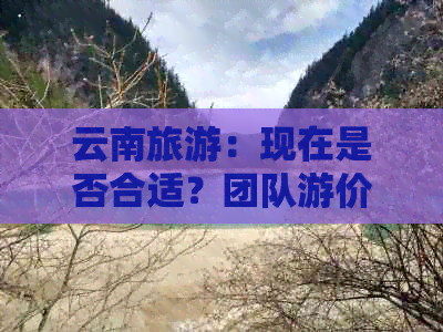 云南旅游：现在是否合适？团队游价格预算分析