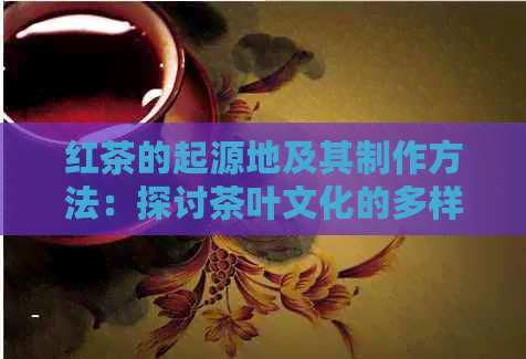 红茶的起源地及其制作方法：探讨茶叶文化的多样性与传承