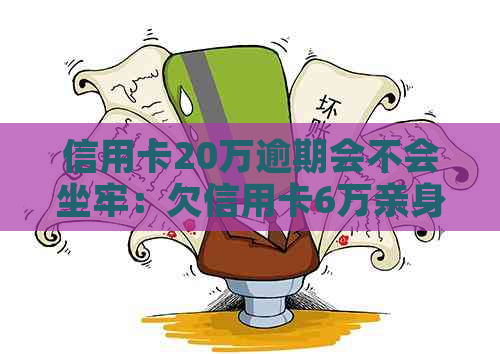 信用卡20万逾期会不会坐牢：欠信用卡6万亲身经历，逾期一年利息多少