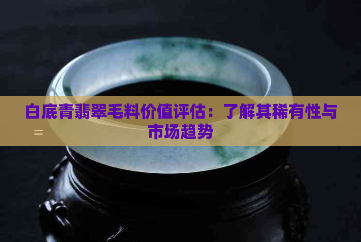 白底青翡翠毛料价值评估：了解其稀有性与市场趋势