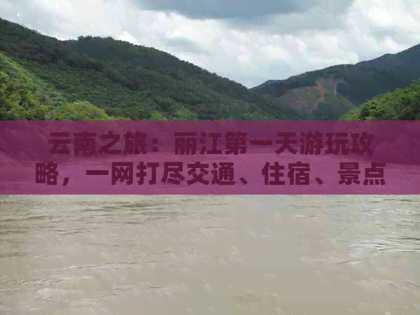 云南之旅：丽江之一天游玩攻略，一网打尽交通、住宿、景点及美食完整指南