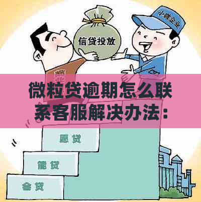 微粒贷逾期怎么联系客服解决办法：人工电话、处理流程和咨询方式详解