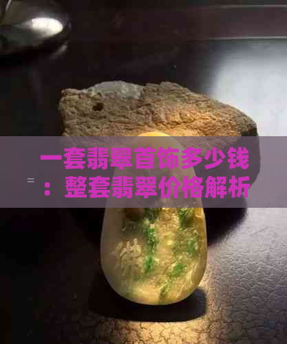 一套翡翠首饰多少钱：整套翡翠价格解析与指导