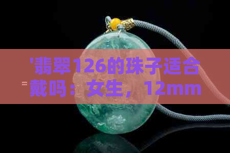 '翡翠126的珠子适合戴吗：女生，12mm重多少？十六mm多重？'