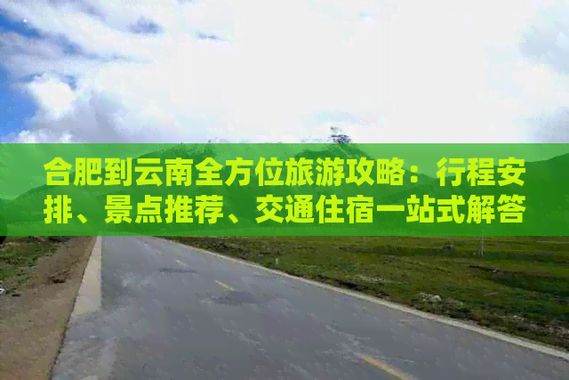 合肥到云南全方位旅游攻略：行程安排、景点推荐、交通住宿一站式解答