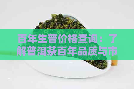 百年生普价格查询：了解普洱茶百年品质与市场价，探究功效作用与适宜人群