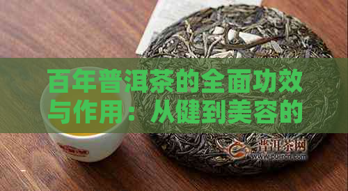 百年普洱茶的全面功效与作用：从健到美容的奇妙效果解析