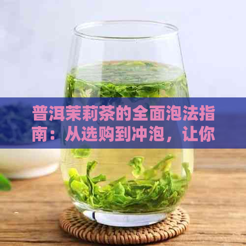 普洱茉莉茶的全面泡法指南：从选购到冲泡，让你品鉴真正的茶香