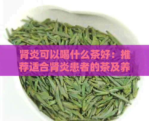 肾炎可以喝什么茶好：推荐适合肾炎患者的茶及养生茶。