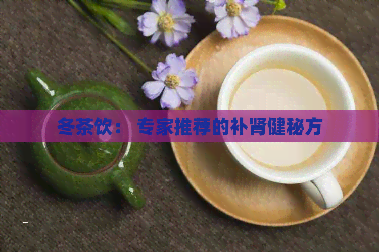 冬茶饮： 专家推荐的补肾健秘方