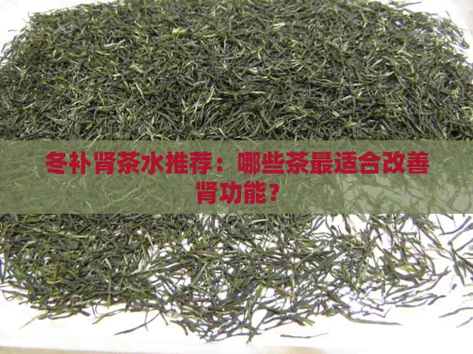 冬补肾茶水推荐：哪些茶最适合改善肾功能？