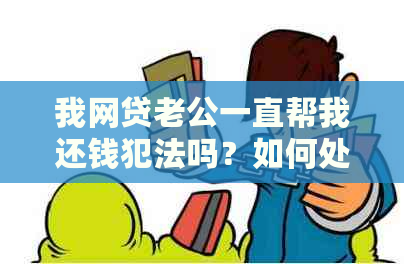 我网贷老公一直帮我还钱犯法吗？如何处理？