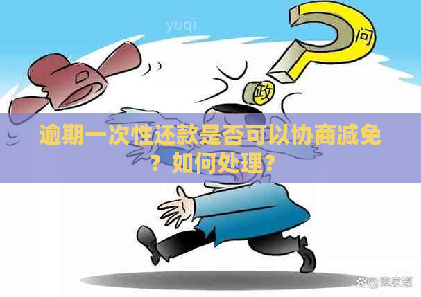 逾期一次性还款是否可以协商减免？如何处理？