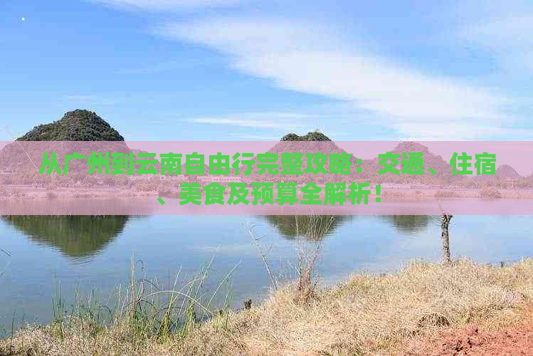 从广州到云南自由行完整攻略：交通、住宿、美食及预算全解析！