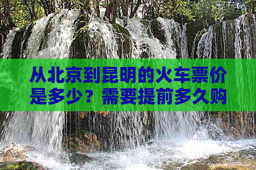 从北京到昆明的火车票价是多少？需要提前多久购买火车票？