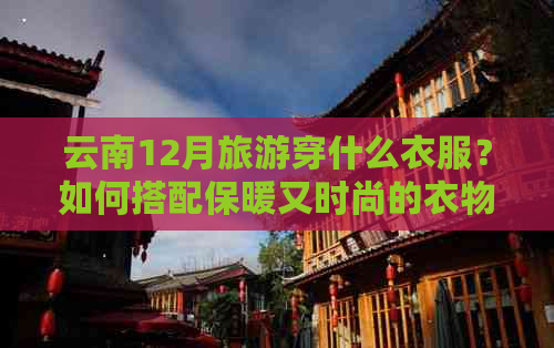 云南12月旅游穿什么衣服？如何搭配保暖又时尚的衣物？