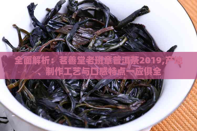 全面解析：茗善堂老班章普洱茶2019,产地、制作工艺与口感特点一应俱全