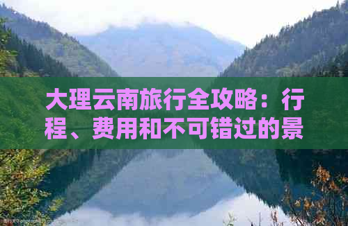 大理云南旅行全攻略：行程、费用和不可错过的景点推荐