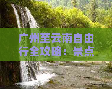 广州至云南自由行全攻略：景点推荐、行程规划、住宿与交通及预算分析