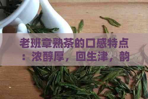 老班章熟茶的口感特点：浓醇厚，回生津，韵味悠长。