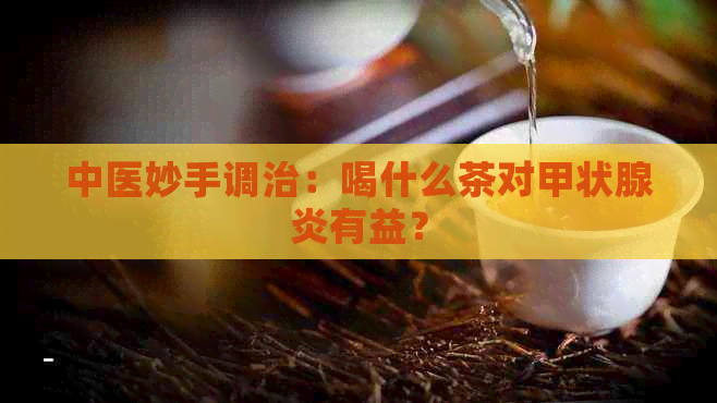 中医妙手调治：喝什么茶对甲状腺炎有益？