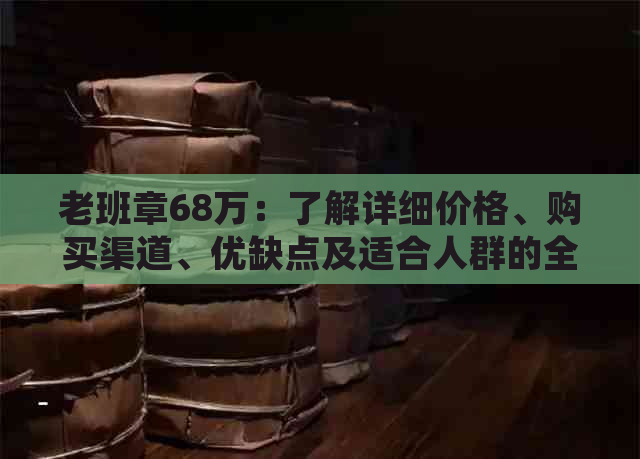 老班章68万：了解详细价格、购买渠道、优缺点及适合人群的全方位指南