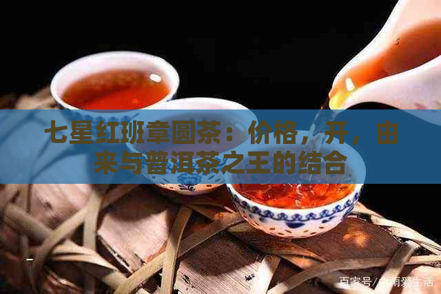 七星红班章圆茶：价格，开，由来与普洱茶之王的结合