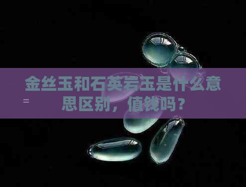 金丝玉和石英岩玉是什么意思区别，值钱吗？