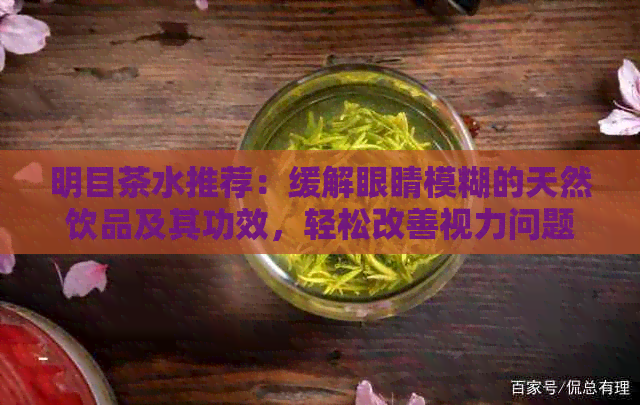 明目茶水推荐：缓解眼睛模糊的天然饮品及其功效，轻松改善视力问题！