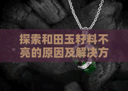 探索和田玉籽料不亮的原因及解决方法：从原石到成品的全方位解析