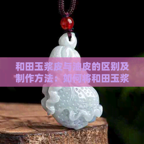 和田玉浆皮与油皮的区别及制作方法：如何将和田玉浆皮盘成油皮？