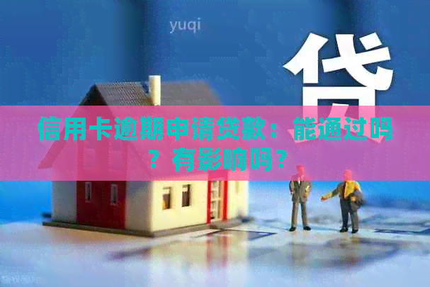 信用卡逾期申请贷款：能通过吗？有影响吗？