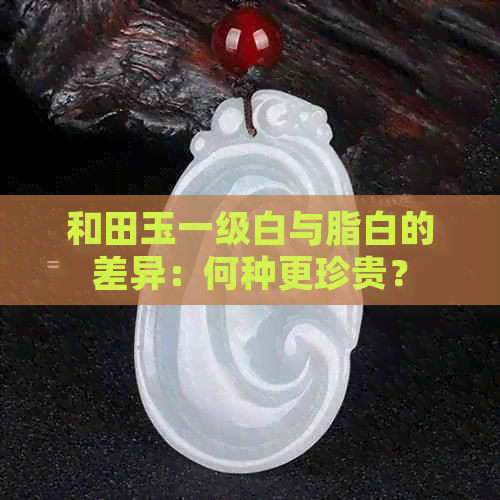 和田玉一级白与脂白的差异：何种更珍贵？