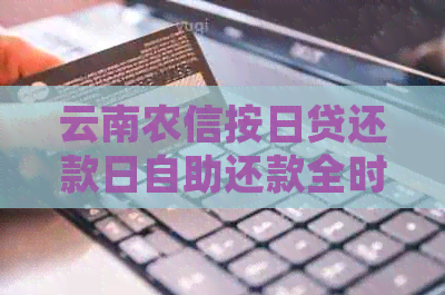 云南农信按日贷还款日自助还款全时详细时间表，从此告别逾期困扰！