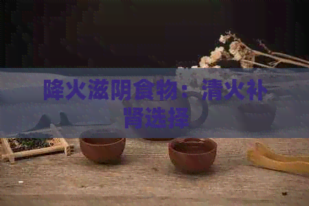 降火滋阴食物：清火补肾选择