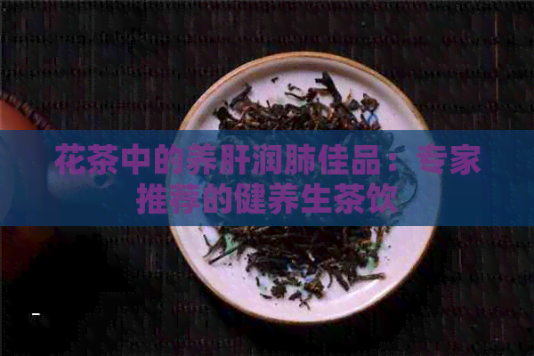 花茶中的养肝润肺佳品：专家推荐的健养生茶饮