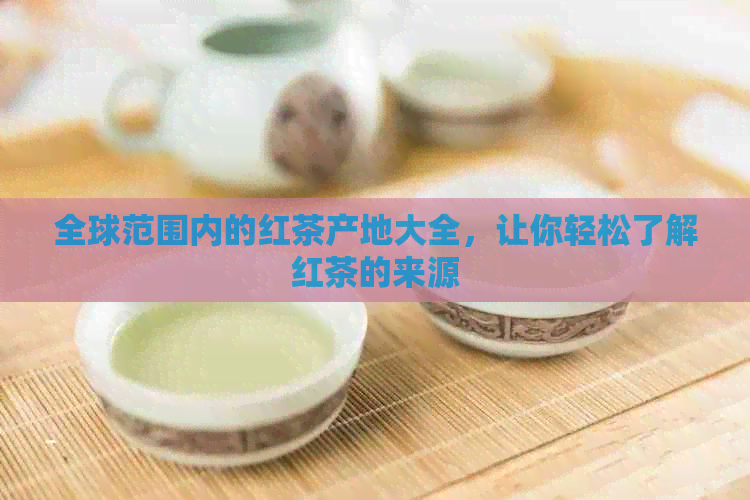 全球范围内的红茶产地大全，让你轻松了解红茶的来源