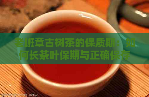 老班章古树茶的保质期：如何长茶叶保期与正确保存方法