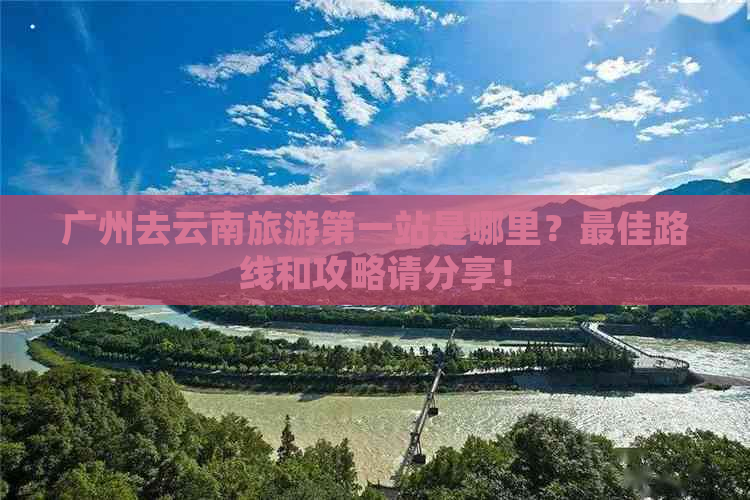 广州去云南旅游之一站是哪里？更佳路线和攻略请分享！